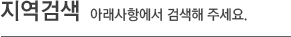 지역검색 아래사항(매장구분, 주소 및 매장명)에서 검색 해 주세요